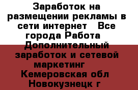  Заработок на размещении рекламы в сети интернет - Все города Работа » Дополнительный заработок и сетевой маркетинг   . Кемеровская обл.,Новокузнецк г.